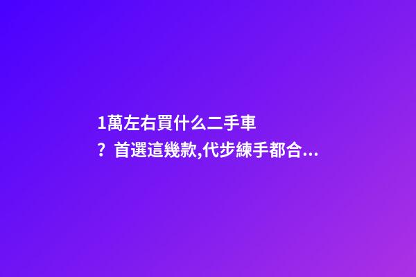 1萬左右買什么二手車？首選這幾款,代步練手都合適！